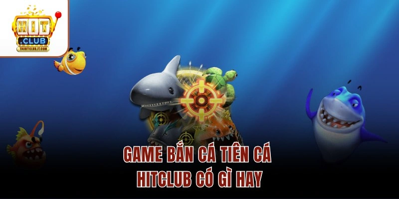 Game bắn cá Tiên Cá Hitclub có gì hay