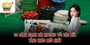 So Sánh Game Bài Hitclub Với Các Nền Tảng Khác Mới Nhất